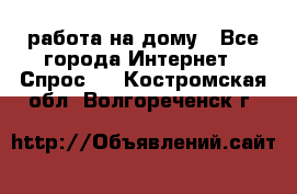 работа на дому - Все города Интернет » Спрос   . Костромская обл.,Волгореченск г.